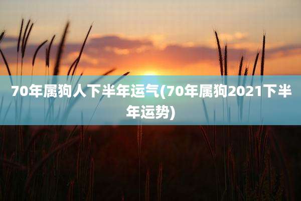70年属狗人下半年运气(70年属狗2021下半年运势)