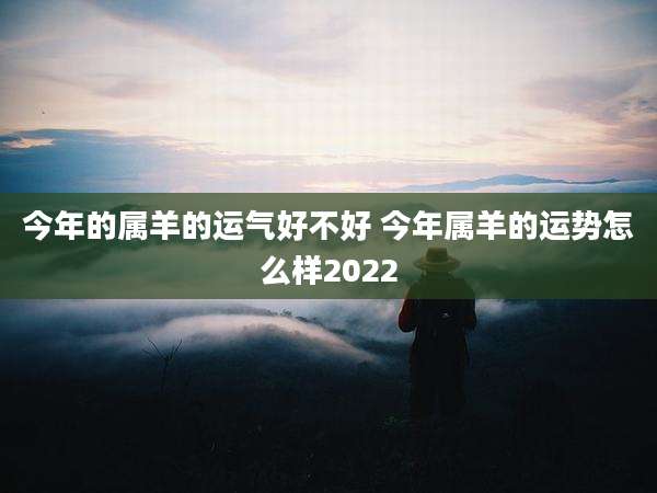 今年的属羊的运气好不好 今年属羊的运势怎么样2022