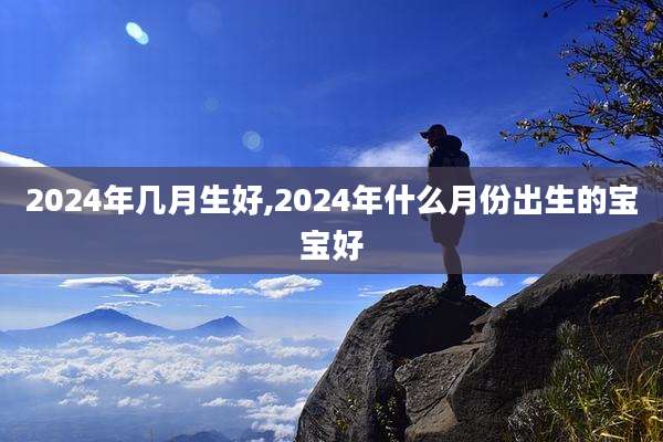 2024年几月生好,2024年什么月份出生的宝宝好