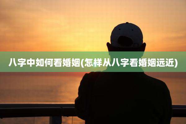 八字中如何看婚姻(怎样从八字看婚姻远近)