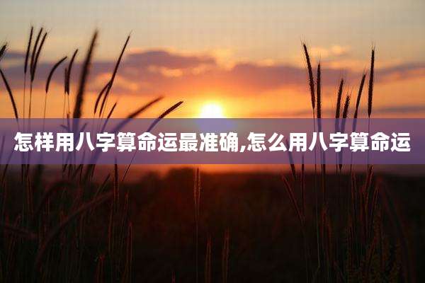 怎样用八字算命运最准确,怎么用八字算命运