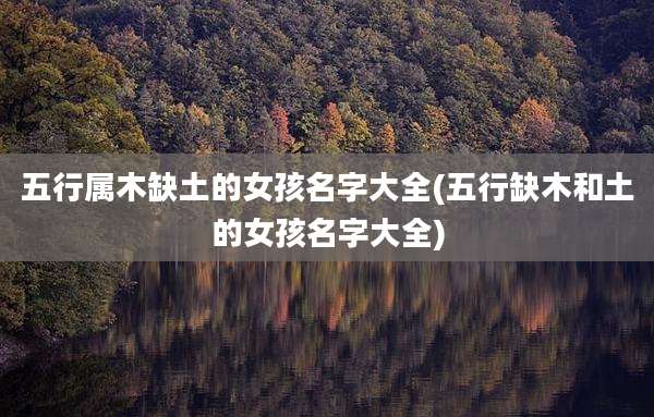 五行属木缺土的女孩名字大全(五行缺木和土的女孩名字大全)