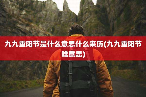 九九重阳节是什么意思什么来历(九九重阳节啥意思)