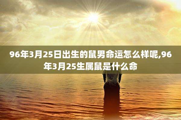 96年3月25日出生的鼠男命运怎么样呢,96年3月25生属鼠是什么命