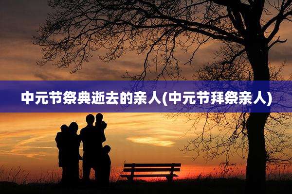 中元节祭典逝去的亲人(中元节拜祭亲人)