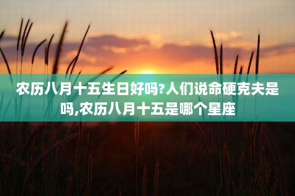 农历八月十五生日好吗?人们说命硬克夫是吗,农历八月十五是哪个星座