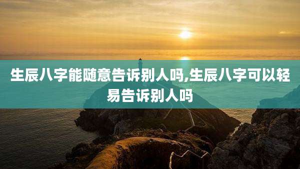 生辰八字能随意告诉别人吗,生辰八字可以轻易告诉别人吗