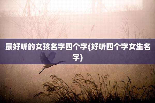 最好听的女孩名字四个字(好听四个字女生名字)