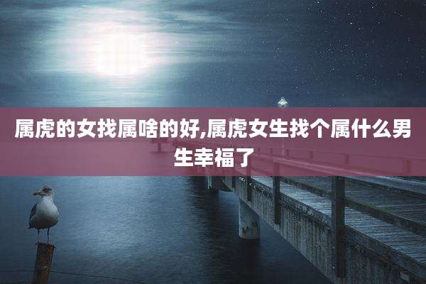 属虎的女找属啥的好,属虎女生找个属什么男生幸福了