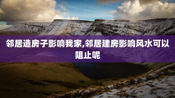 邻居造房子影响我家,邻居建房影响风水可以阻止呢