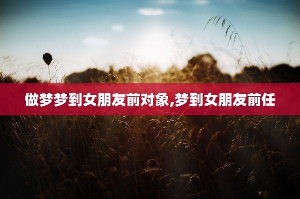 做梦梦到女朋友前对象,梦到女朋友前任