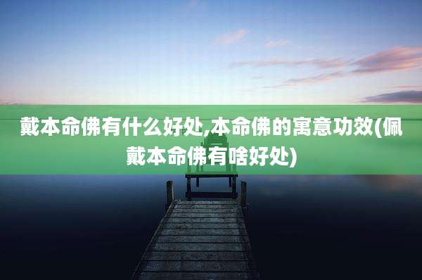 戴本命佛有什么好处,本命佛的寓意功效(佩戴本命佛有啥好处)