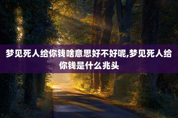 梦见死人给你钱啥意思好不好呢,梦见死人给你钱是什么兆头