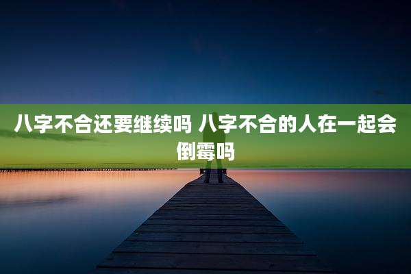 八字不合还要继续吗 八字不合的人在一起会倒霉吗