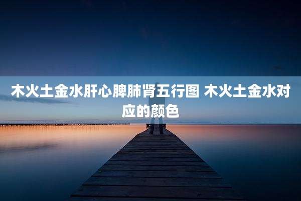 木火土金水肝心脾肺肾五行图 木火土金水对应的颜色