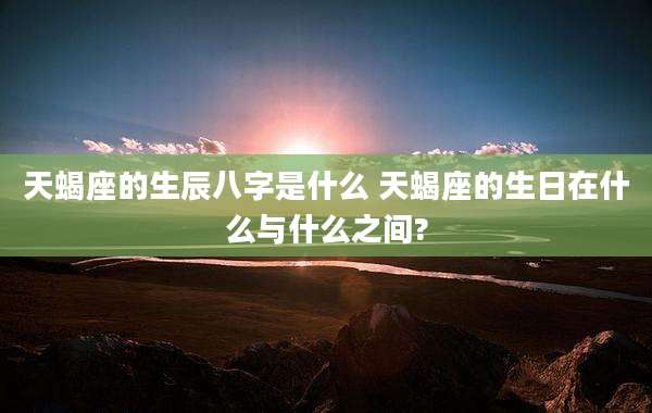 天蝎座的生辰八字是什么 天蝎座的生日在什么与什么之间?