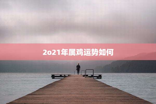 2o21年属鸡运势如何