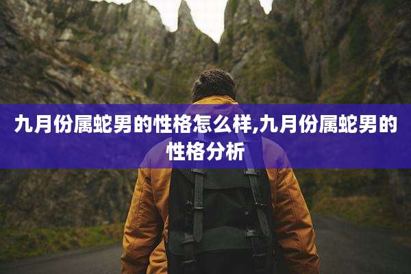 九月份属蛇男的性格怎么样,九月份属蛇男的性格分析