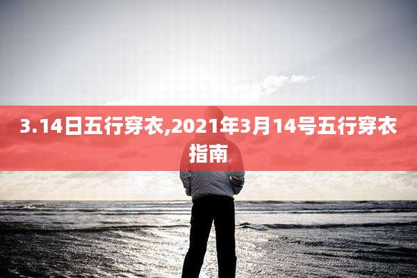 3.14日五行穿衣,2021年3月14号五行穿衣指南