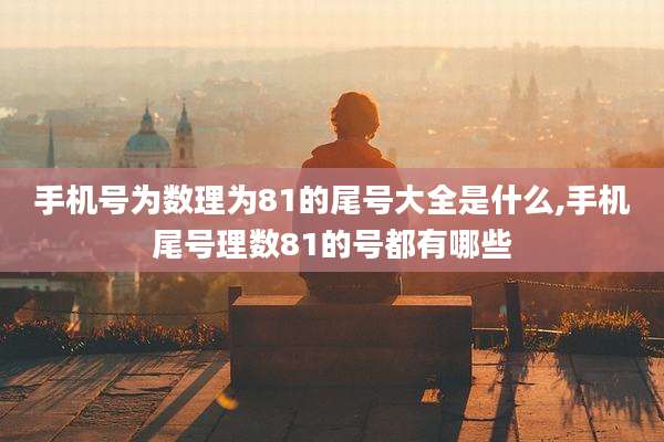 手机号为数理为81的尾号大全是什么,手机尾号理数81的号都有哪些