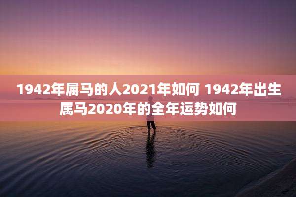 1942年属马的人2021年如何 1942年出生属马2020年的全年运势如何
