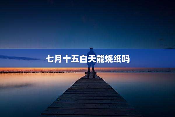 七月十五白天能烧纸吗