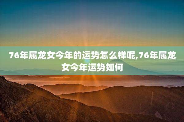 76年属龙女今年的运势怎么样呢,76年属龙女今年运势如何