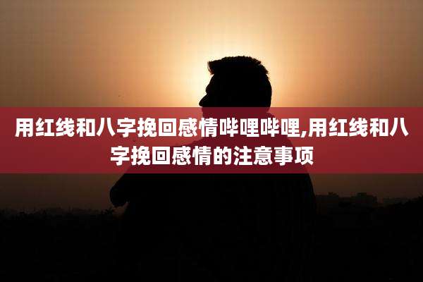 用红线和八字挽回感情哔哩哔哩,用红线和八字挽回感情的注意事项