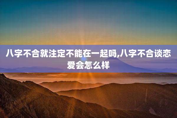 八字不合就注定不能在一起吗,八字不合谈恋爱会怎么样
