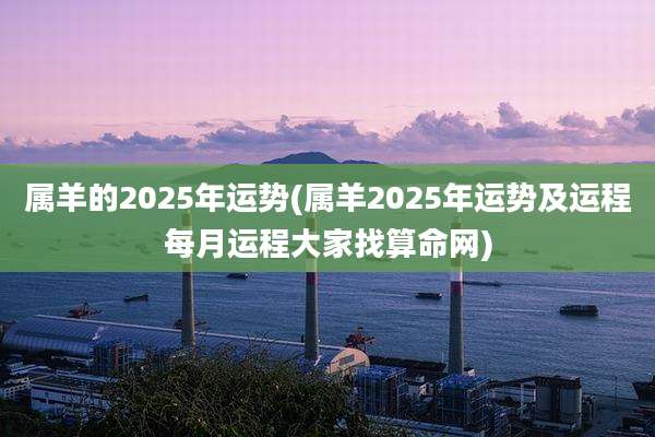 属羊的2025年运势(属羊2025年运势及运程每月运程大家找算命网)