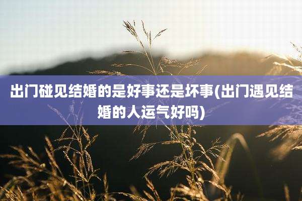 出门碰见结婚的是好事还是坏事(出门遇见结婚的人运气好吗)