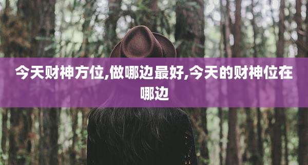 今天财神方位,做哪边最好,今天的财神位在哪边