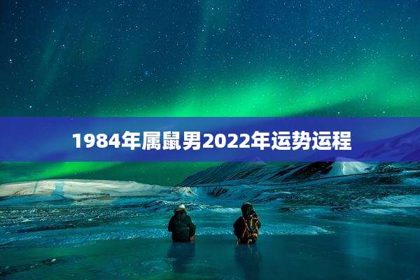 1984年属鼠男2022年运势运程