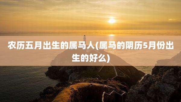 农历五月出生的属马人(属马的阴历5月份出生的好么)
