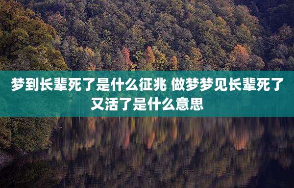 梦到长辈死了是什么征兆 做梦梦见长辈死了又活了是什么意思