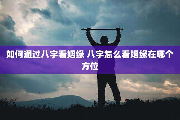 如何通过八字看姻缘 八字怎么看姻缘在哪个方位