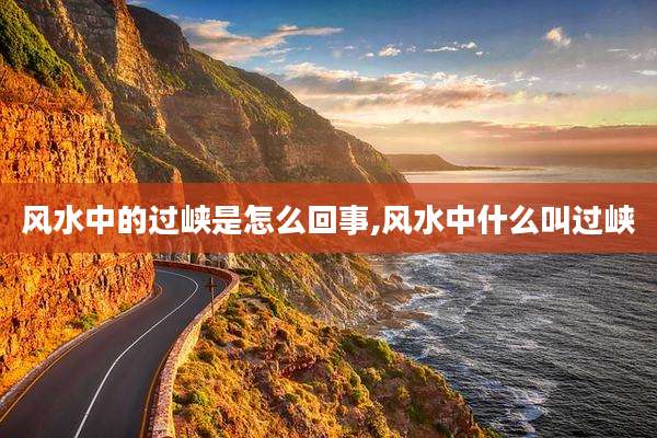 风水中的过峡是怎么回事,风水中什么叫过峡
