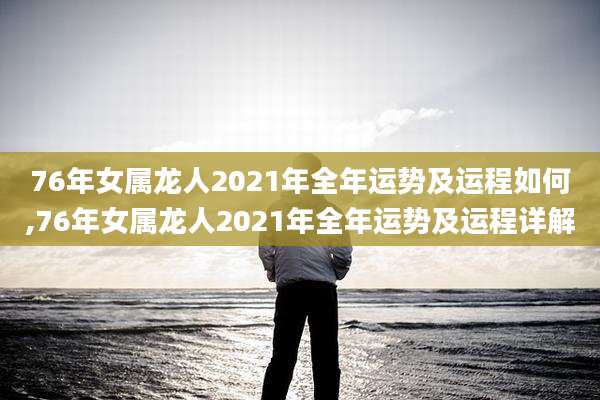 76年女属龙人2021年全年运势及运程如何,76年女属龙人2021年全年运势及运程详解