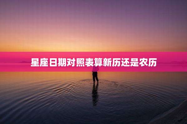 星座日期对照表算新历还是农历
