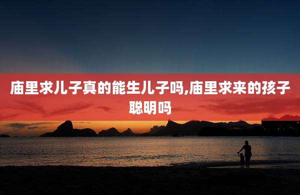 庙里求儿子真的能生儿子吗,庙里求来的孩子聪明吗