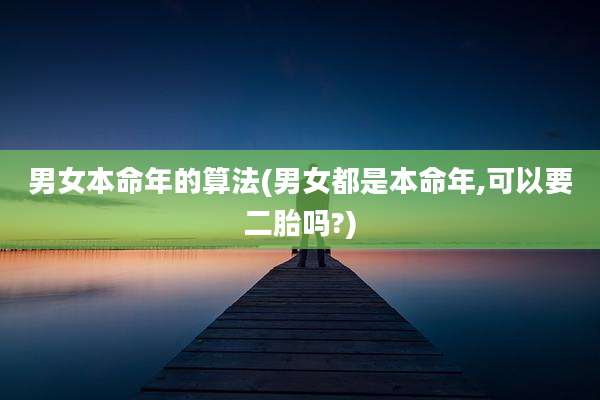 男女本命年的算法(男女都是本命年,可以要二胎吗?)