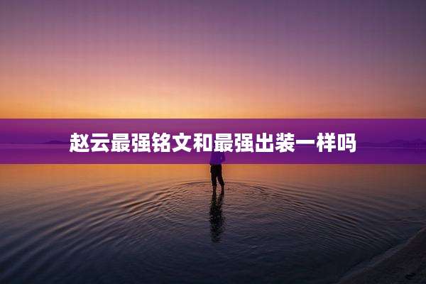 赵云最强铭文和最强出装一样吗