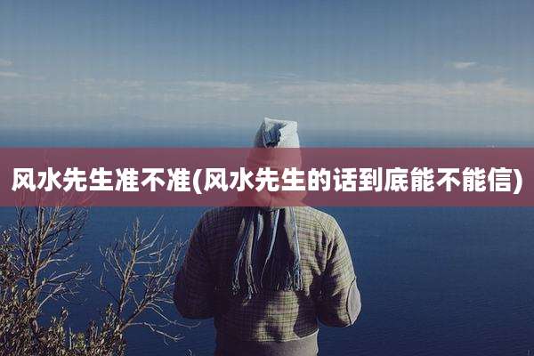风水先生准不准(风水先生的话到底能不能信)