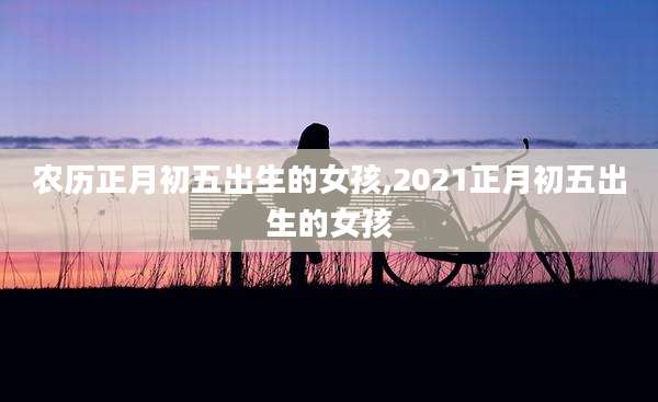 农历正月初五出生的女孩,2021正月初五出生的女孩