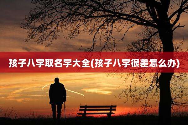 孩子八字取名字大全(孩子八字很差怎么办)