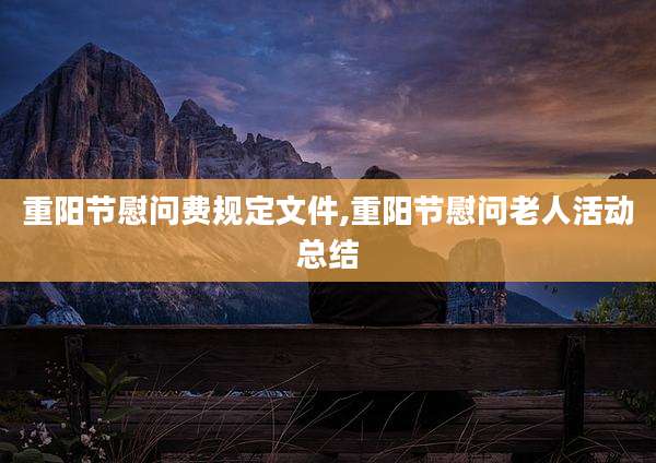 重阳节慰问费规定文件,重阳节慰问老人活动总结