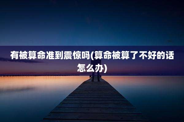 有被算命准到震惊吗(算命被算了不好的话怎么办)