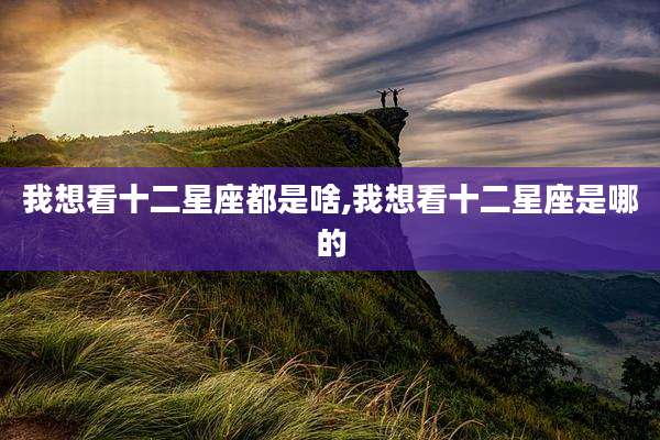 我想看十二星座都是啥,我想看十二星座是哪的