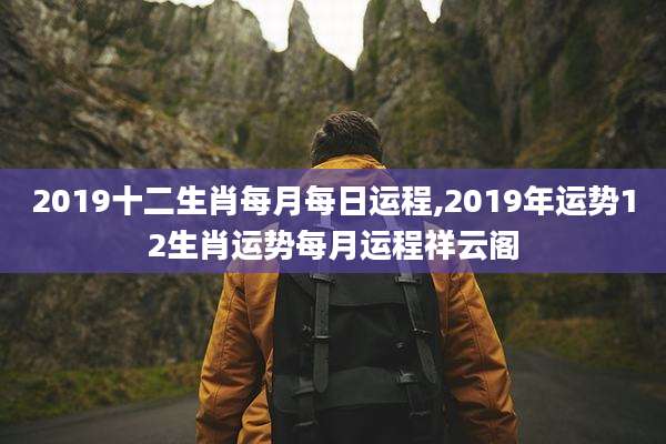 2019十二生肖每月每日运程,2019年运势12生肖运势每月运程祥云阁