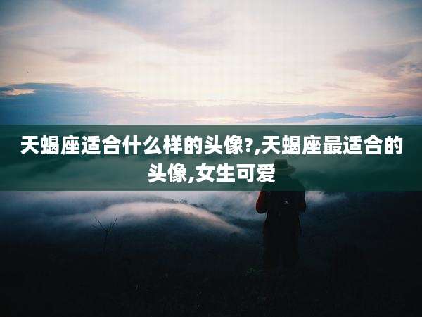 天蝎座适合什么样的头像?,天蝎座最适合的头像,女生可爱